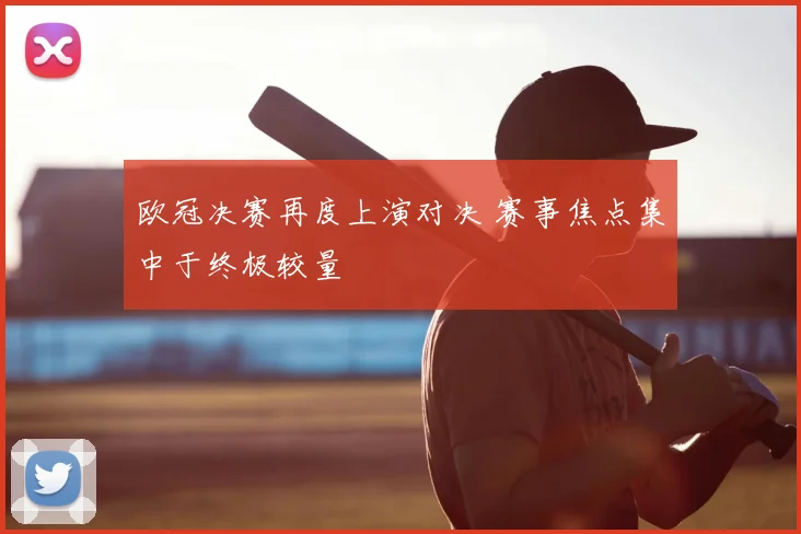 欧冠决赛再度上演对决 赛事焦点集中于终极较量