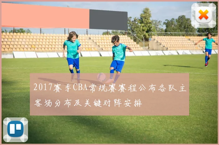 2017赛季CBA常规赛赛程公布各队主客场分布及关键对阵安排