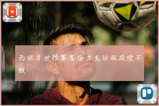 西班牙世预赛客场力克劲旅延续不败