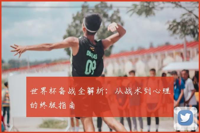 世界杯备战全解析：从战术到心理的终极指南
