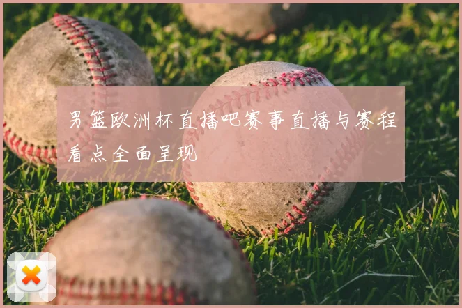 男篮欧洲杯直播吧赛事直播与赛程看点全面呈现