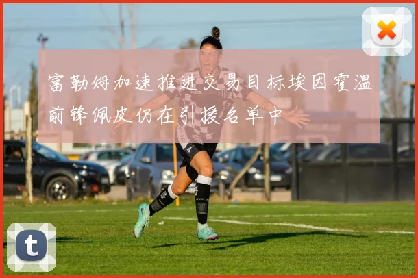 富勒姆加速推进交易目标埃因霍温前锋佩皮仍在引援名单中
