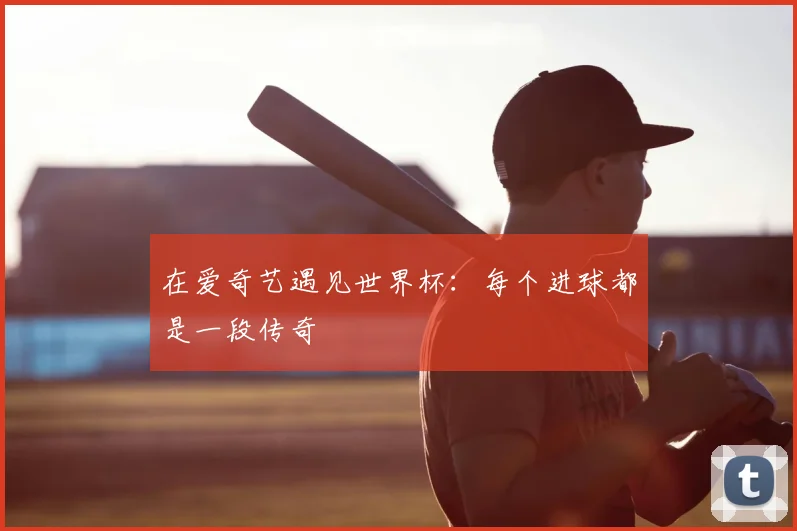 在爱奇艺遇见世界杯:每个进球都是一段传奇