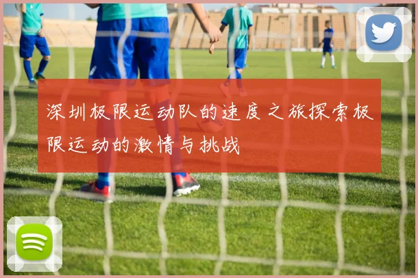 深圳极限运动队的速度之旅探索极限运动的激情与挑战