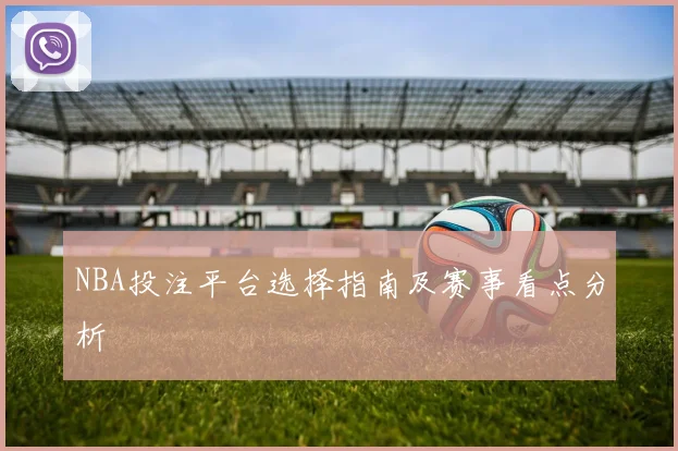 NBA投注平台选择指南及赛事看点分析