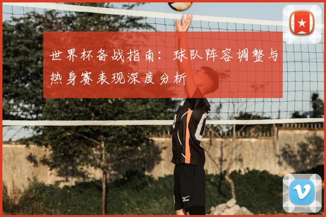 世界杯备战指南：球队阵容调整与热身赛表现深度分析