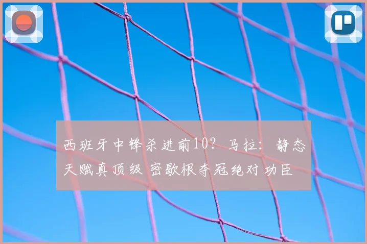 西班牙中锋杀进前10?马拉:静态天赋真顶级 密歇根夺冠绝对功臣