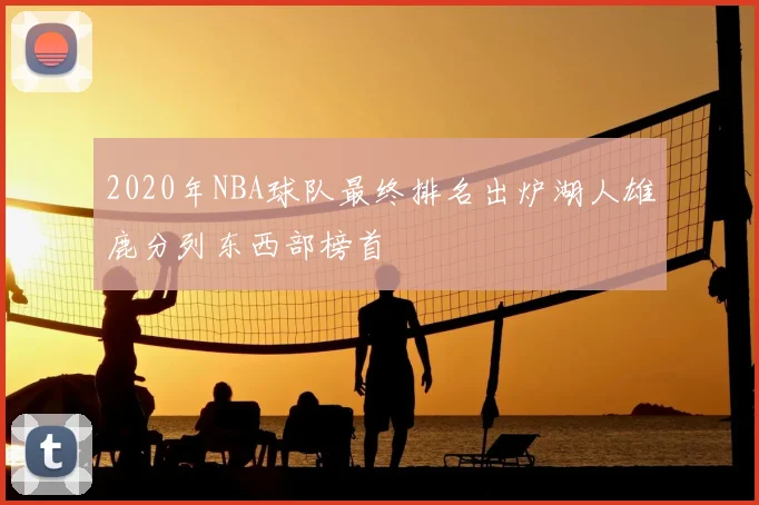 2020年NBA球队最终排名出炉湖人雄鹿分列东西部榜首