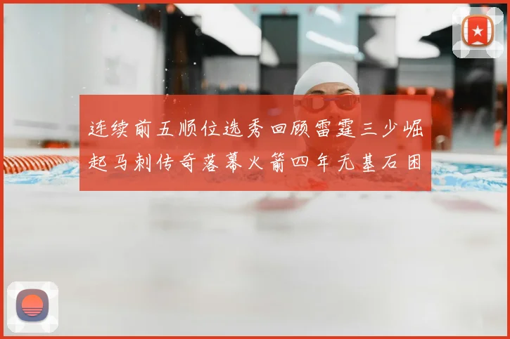 连续前五顺位选秀回顾雷霆三少崛起马刺传奇落幕火箭四年无基石困境