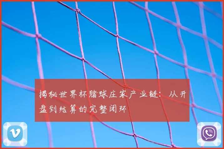 揭秘世界杯赌球庄家产业链:从开盘到结算的完整闭环