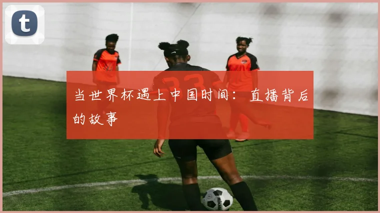 当世界杯遇上中国时间:直播背后的故事