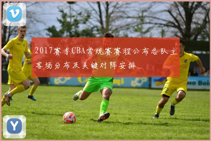 2017赛季CBA常规赛赛程公布各队主客场分布及关键对阵安排