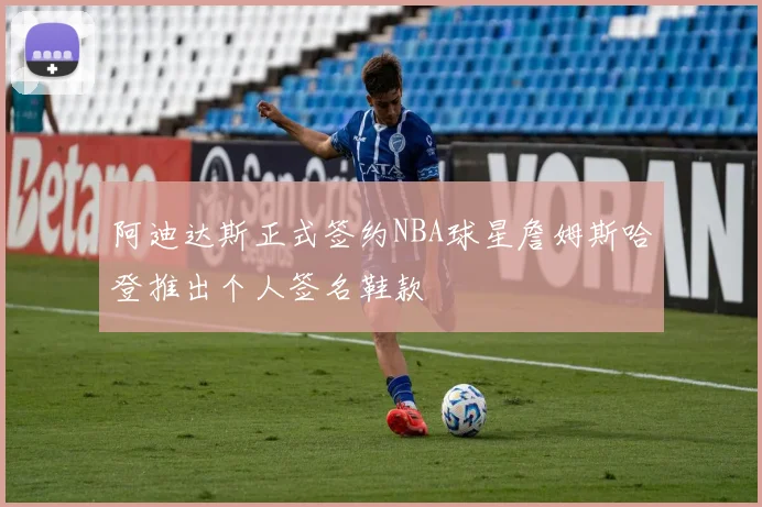 阿迪达斯正式签约NBA球星詹姆斯哈登推出个人签名鞋款