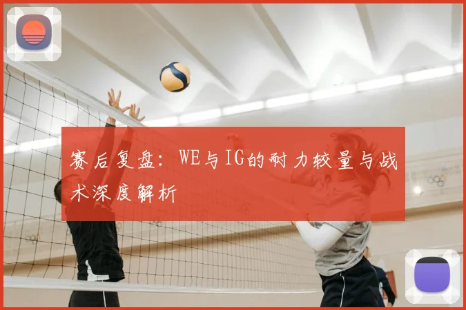 赛后复盘：WE与IG的耐力较量与战术深度解析