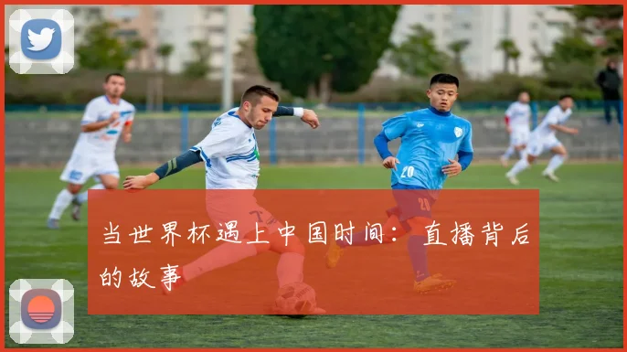 当世界杯遇上中国时间:直播背后的故事
