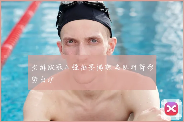 女排欧冠八强抽签揭晓 各队对阵形势出炉