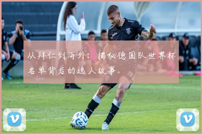 从拜仁到海外：揭秘德国队世界杯名单背后的选人故事。