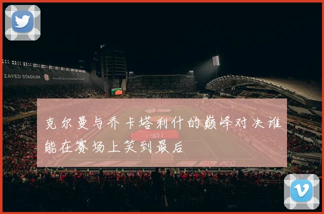 克尔曼与乔卡塔利什的巅峰对决谁能在赛场上笑到最后
