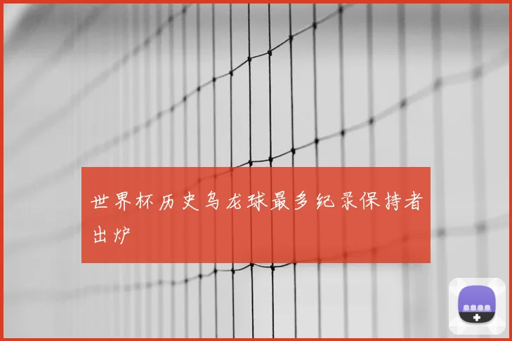 世界杯历史乌龙球最多纪录保持者出炉