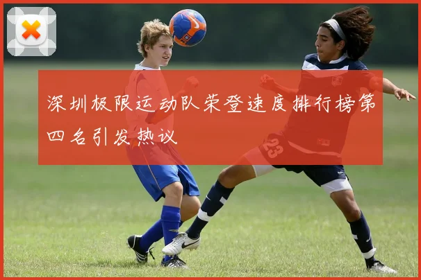 深圳极限运动队荣登速度排行榜第四名引发热议