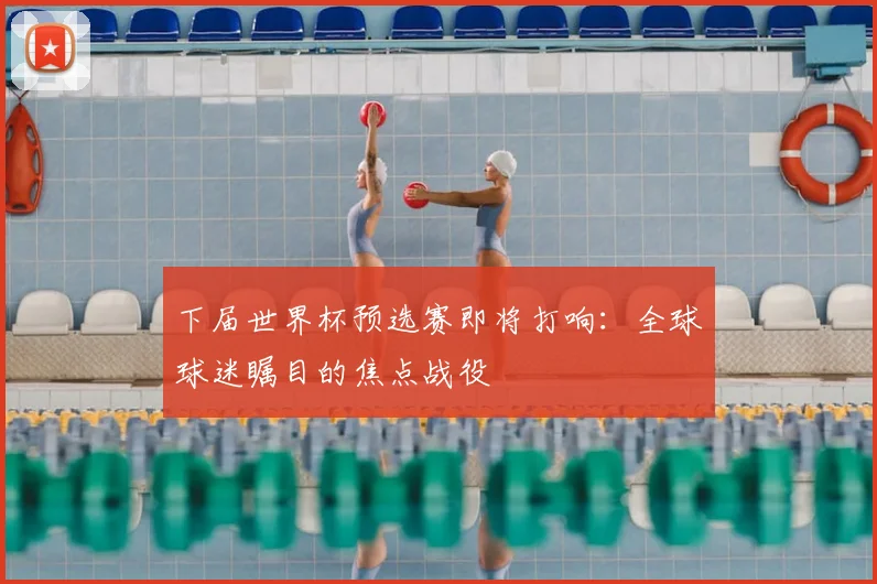 下届世界杯预选赛即将打响：全球球迷瞩目的焦点战役