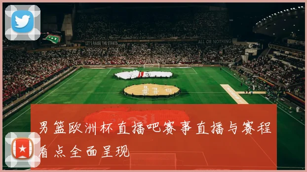 男篮欧洲杯直播吧赛事直播与赛程看点全面呈现