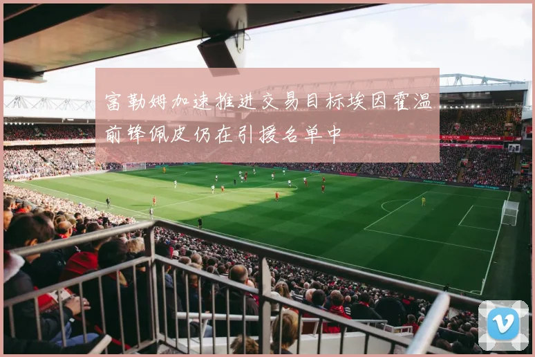 富勒姆加速推进交易目标埃因霍温前锋佩皮仍在引援名单中