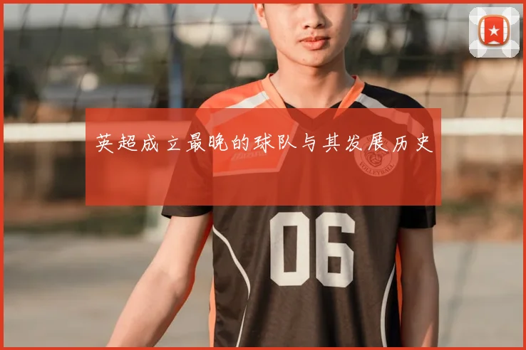 英超成立最晚的球队与其发展历史