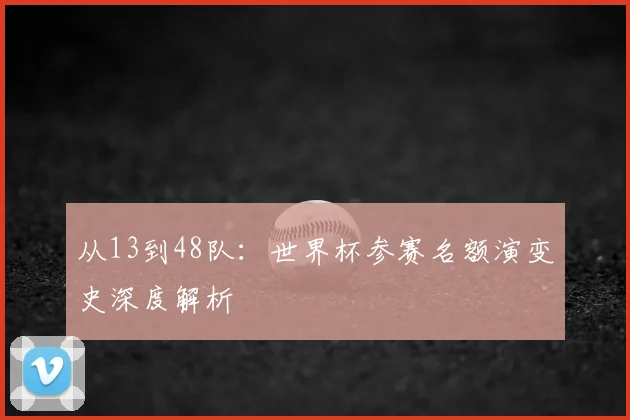 从13到48队：世界杯参赛名额演变史深度解析