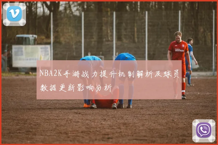 NBA2K手游战力提升机制解析及球员数据更新影响分析