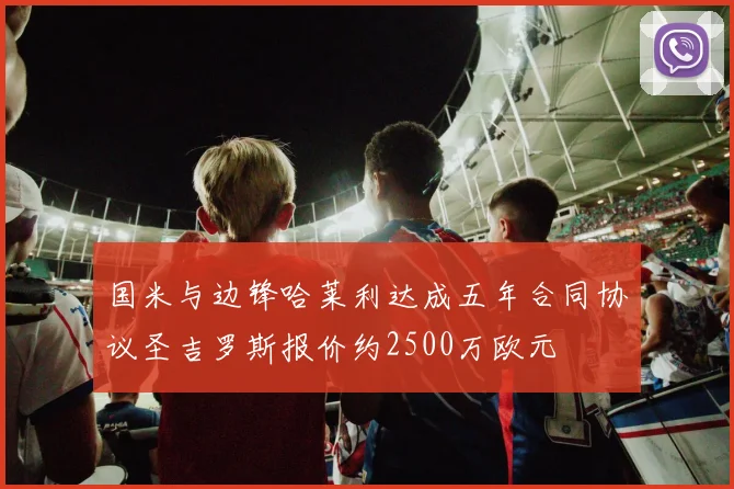 国米与边锋哈莱利达成五年合同协议圣吉罗斯报价约2500万欧元
