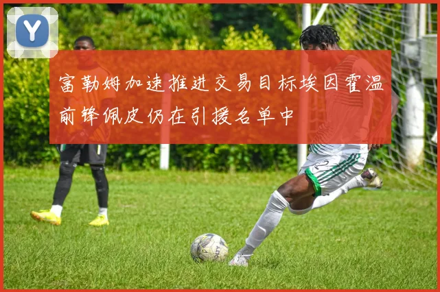 富勒姆加速推进交易目标埃因霍温前锋佩皮仍在引援名单中