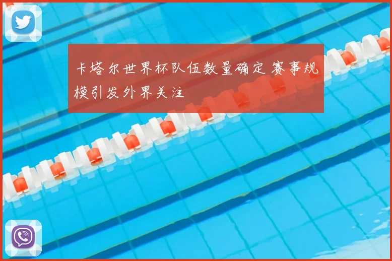 卡塔尔世界杯队伍数量确定 赛事规模引发外界关注