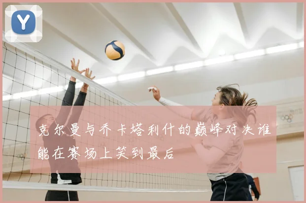 克尔曼与乔卡塔利什的巅峰对决谁能在赛场上笑到最后