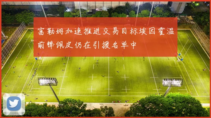 富勒姆加速推进交易目标埃因霍温前锋佩皮仍在引援名单中