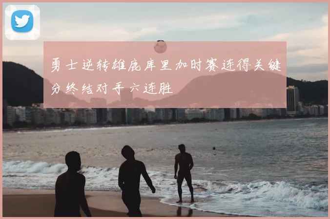 勇士逆转雄鹿库里加时赛连得关键分终结对手六连胜