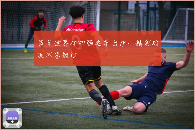 男子世界杯四强名单出炉，精彩对决不容错过