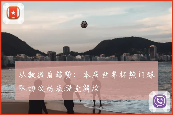 从数据看趋势：本届世界杯热门球队的攻防表现全解读