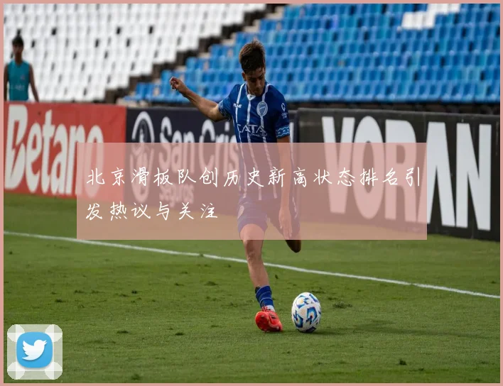 北京滑板队创历史新高状态排名引发热议与关注