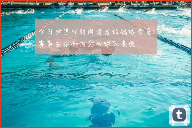 今日世界杯时间背后的战略考量：赛事安排如何影响球队表现