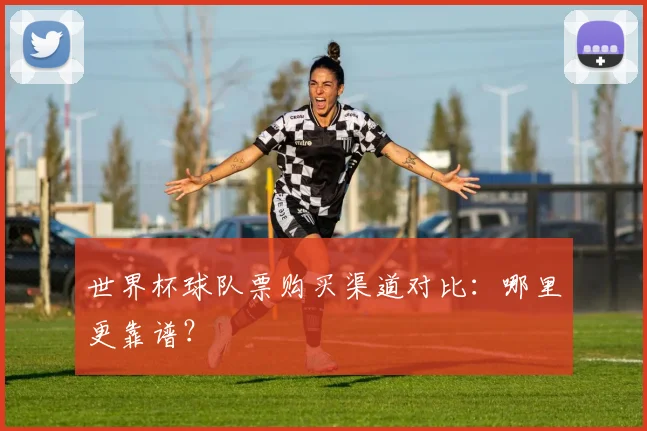世界杯球队票购买渠道对比:哪里更靠谱?