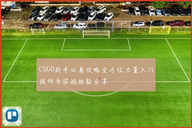CSGO新手必看攻略全方位力量入门技巧与实战经验分享