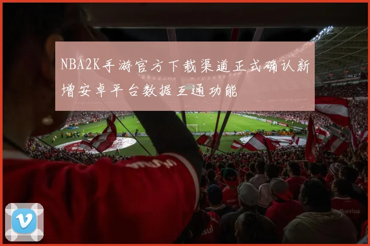NBA2K手游官方下载渠道正式确认新增安卓平台数据互通功能