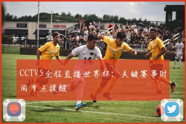 CCTV5全程直播世界杯：关键赛事时间节点提醒