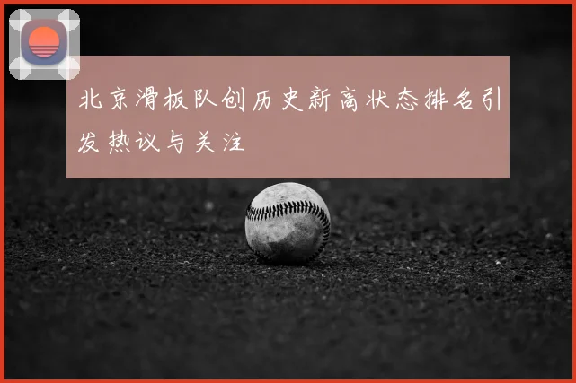 北京滑板队创历史新高状态排名引发热议与关注