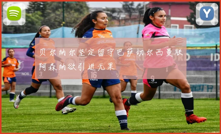 贝尔纳尔坚定留守巴萨切尔西曼联阿森纳欲引进无果