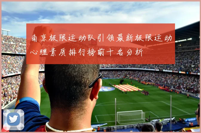南京极限运动队引领最新极限运动心理素质排行榜前十名分析
