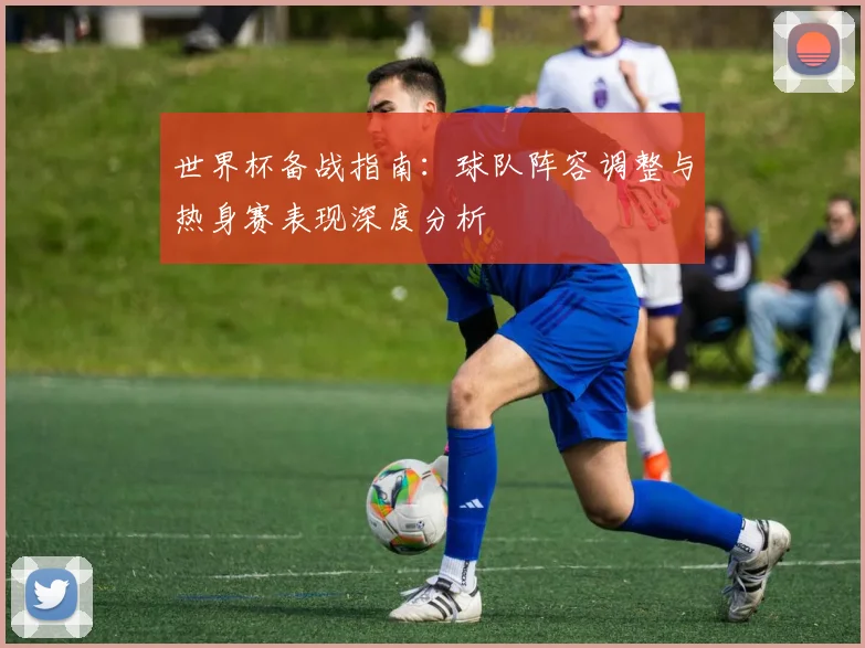 世界杯备战指南:球队阵容调整与热身赛表现深度分析