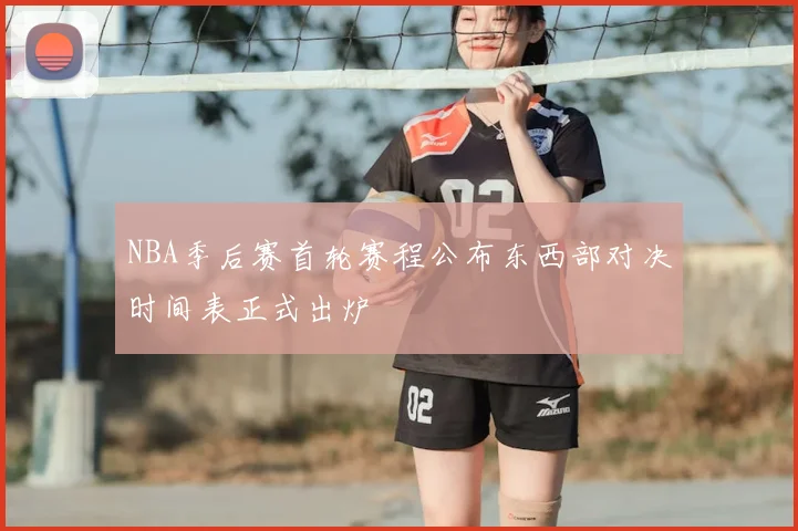NBA季后赛首轮赛程公布东西部对决时间表正式出炉