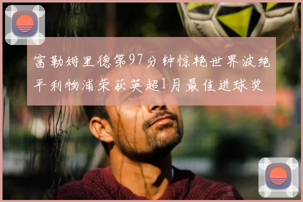 富勒姆里德第97分钟惊艳世界波绝平利物浦荣获英超1月最佳进球奖